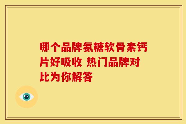 哪个品牌氨糖软骨素钙片好吸收 热门品牌对比为你解答