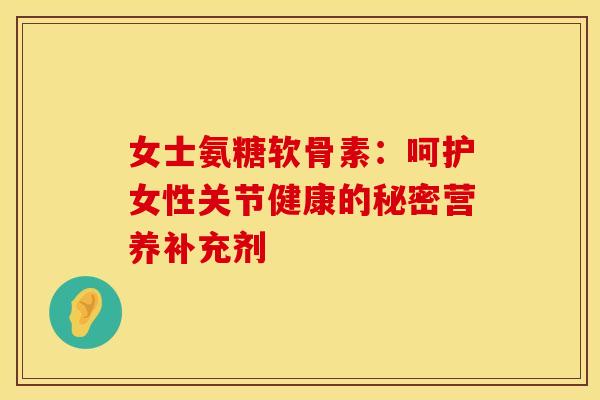 女士氨糖软骨素：呵护女性关节健康的秘密营养补充剂