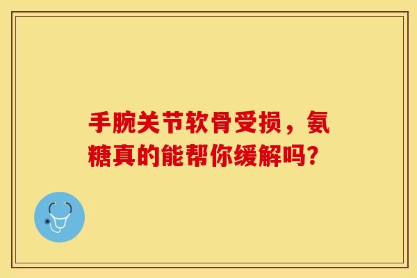 手腕关节软骨受损,氨糖真的能帮你缓解吗? 手腕关节软骨受损,氨糖真的能帮你缓解吗?