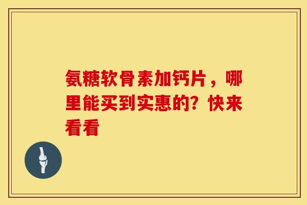 氨糖软骨素加钙片，哪里能买到实惠的？快来看看
