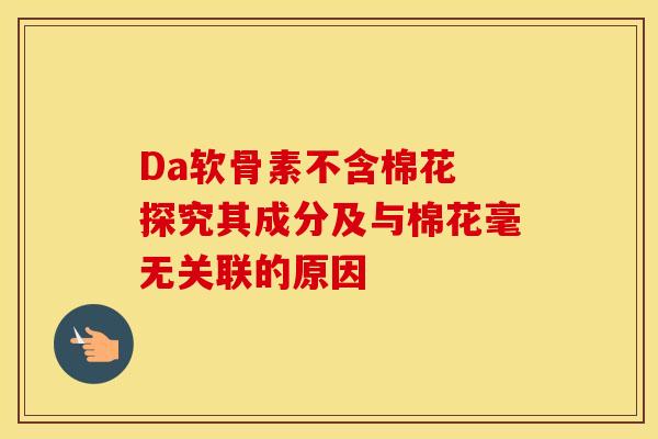 Da软骨素不含棉花 探究其成分及与棉花毫无关联的原因
