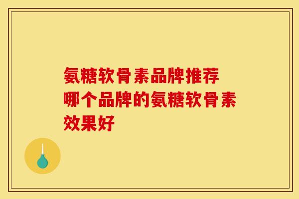 氨糖软骨素品牌推荐 哪个品牌的氨糖软骨素效果好