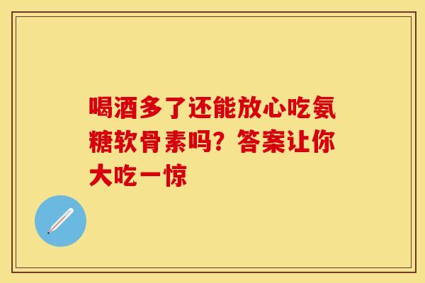 喝酒多了还能放心吃氨糖软骨素吗？答案让你大吃一惊