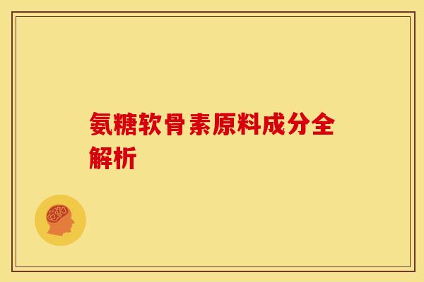 氨糖软骨素原料成分全解析