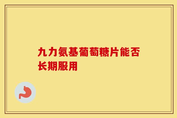 九力氨基葡萄糖片能否长期服用
