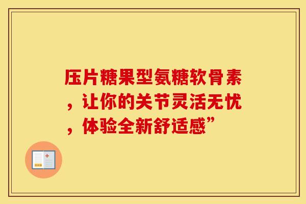 压片糖果型氨糖软骨素，让你的关节灵活无忧，体验全新舒适感”