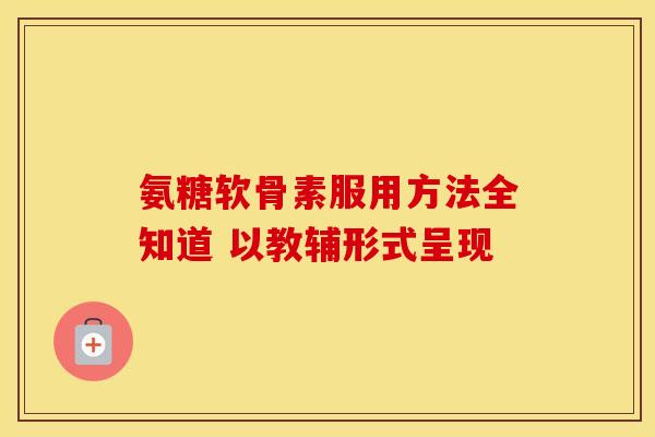 氨糖软骨素服用方法全知道 以教辅形式呈现