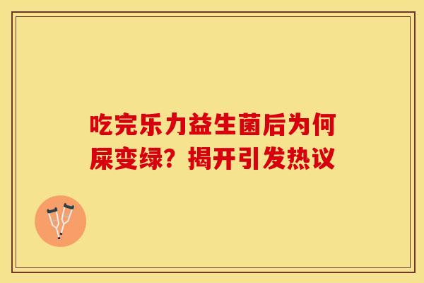 吃完乐力益生菌后为何屎变绿？揭开引发热议