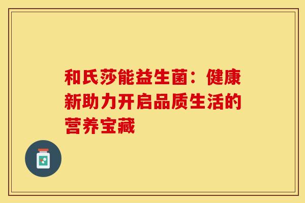 和氏莎能益生菌:健康新助力开启品质生活的营养宝藏 和氏莎能益生菌:健康新助力开启品质生活的营养宝藏