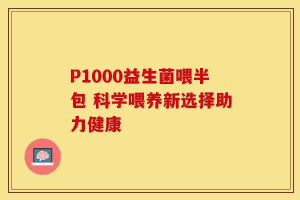 P1000益生菌喂半包 科学喂养新选择助力健康