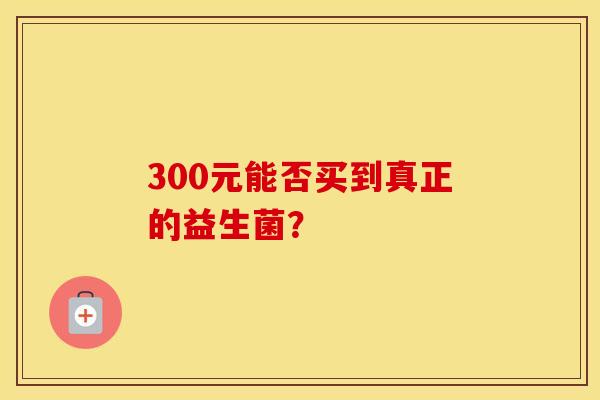 300元能否买到真正的益生菌？
