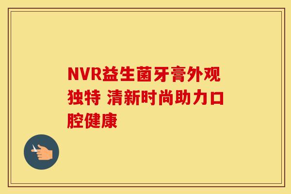 NVR益生菌牙膏外观独特 清新时尚助力口腔健康 NVR益生菌牙膏外观独特 清新时尚助力口腔健康