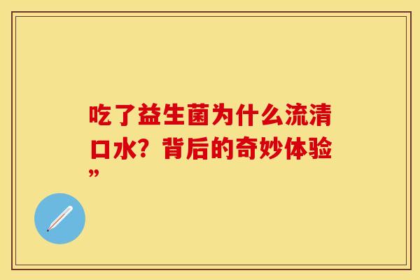吃了益生菌为什么流清口水?背后的奇妙体验” 吃了益生菌为什么流清口水?背后的奇妙体验”