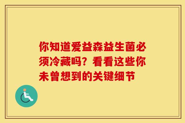 你知道爱益森益生菌必须冷藏吗？看看这些你未曾想到的关键细节
