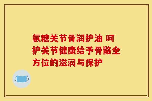 氨糖关节骨润护油 呵护关节健康给予骨骼全方位的滋润与保护