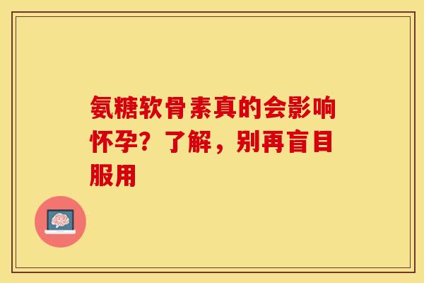 氨糖软骨素真的会影响怀孕？了解，别再盲目服用