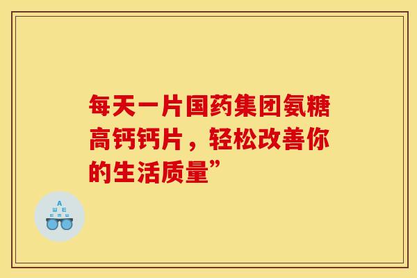 每天一片国药集团氨糖高钙钙片，轻松改善你的生活质量”