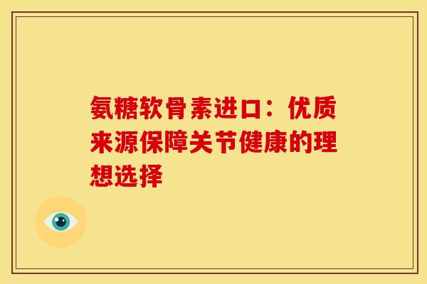 氨糖软骨素进口：优质来源保障关节健康的理想选择