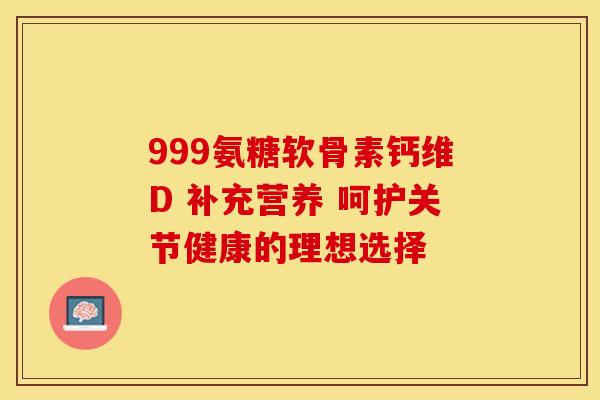 999氨糖软骨素钙维D 补充营养 呵护关节健康的理想选择