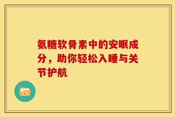 氨糖软骨素中的安眠成分，助你轻松入睡与关节护航