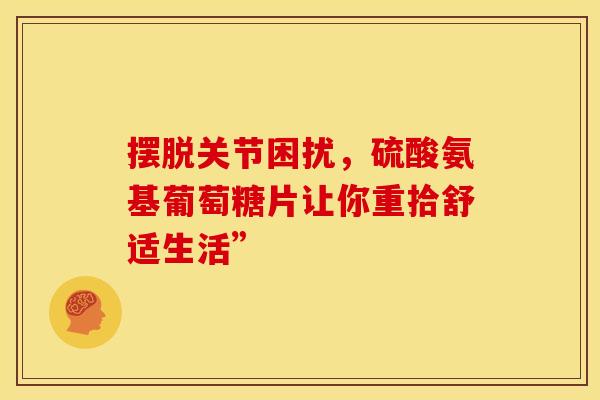 摆脱关节困扰，硫酸氨基葡萄糖片让你重拾舒适生活”
