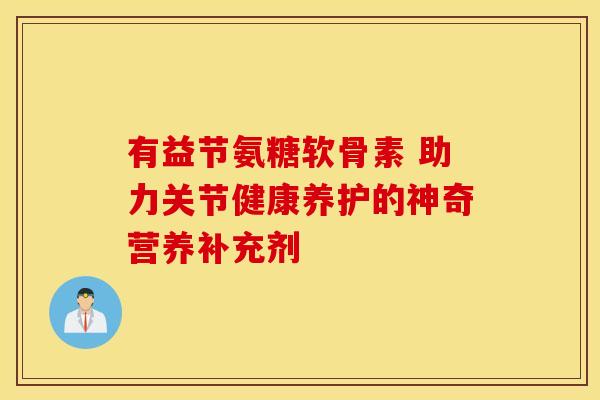 有益节氨糖软骨素 助力关节健康养护的神奇营养补充剂