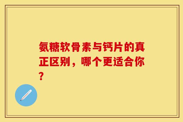 氨糖软骨素与钙片的真正区别，哪个更适合你？