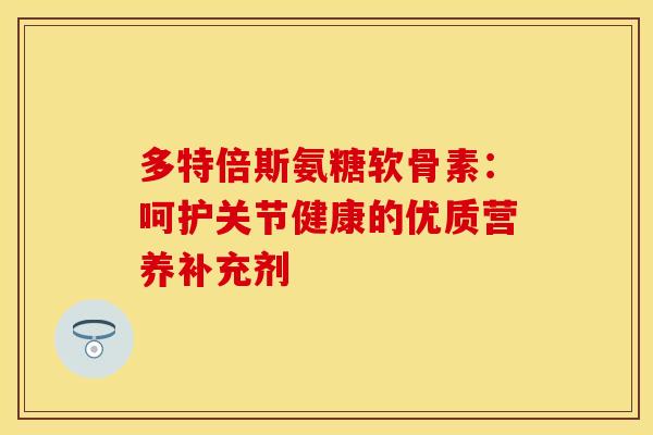 多特倍斯氨糖软骨素：呵护关节健康的优质营养补充剂