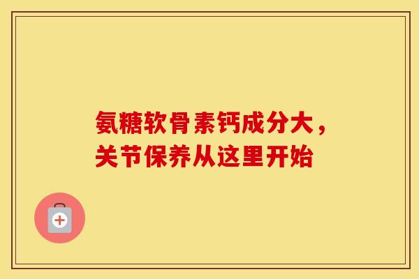 氨糖软骨素钙成分大,关节保养从这里开始 氨糖软骨素钙成分大,关节保养从这里开始