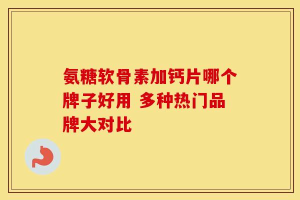 氨糖软骨素加钙片哪个牌子好用 多种热门品牌大对比