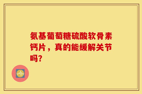 氨基葡萄糖硫酸软骨素钙片,真的能缓解关节吗? 氨基葡萄糖硫酸软骨素钙片,真的能缓解关节吗?