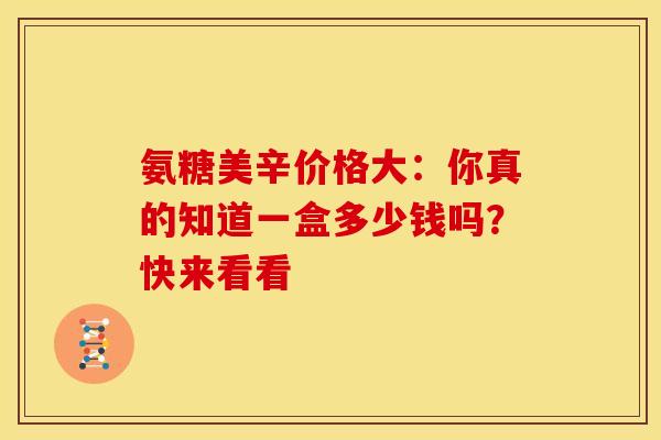 氨糖美辛价格大：你真的知道一盒多少钱吗？快来看看