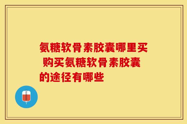 氨糖软骨素胶囊哪里买 购买氨糖软骨素胶囊的途径有哪些 氨糖软骨素胶囊哪里买 购买氨糖软骨素胶囊的途径有哪些
