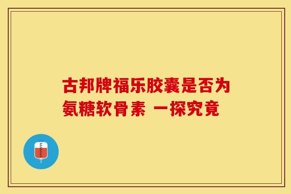 古邦牌福乐胶囊是否为氨糖软骨素 一探究竟