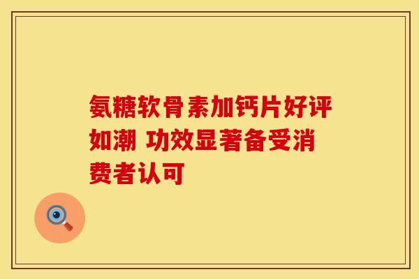 氨糖软骨素加钙片好评如潮 功效显著备受消费者认可