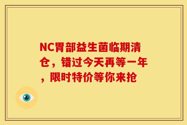 NC胃部益生菌临期清仓，错过今天再等一年，限时特价等你来抢