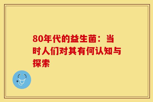 80年代的益生菌：当时人们对其有何认知与探索