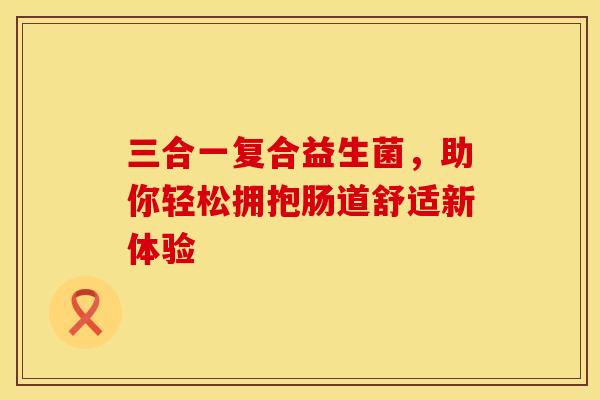 三合一复合益生菌，助你轻松拥抱肠道舒适新体验