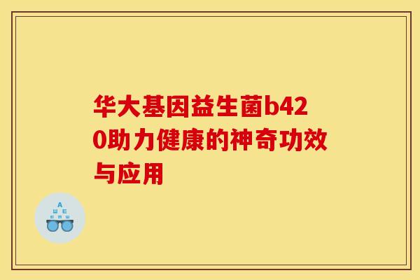 华大基因益生菌b420助力健康的神奇功效与应用 华大基因益生菌b420助力健康的神奇功效与应用