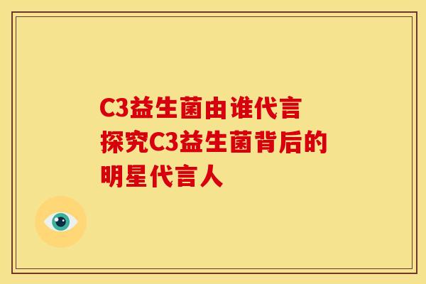 C3益生菌由谁代言 探究C3益生菌背后的明星代言人 C3益生菌由谁代言 探究C3益生菌背后的明星代言人
