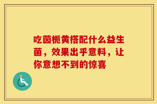 吃茵栀黄搭配什么益生菌，效果出乎意料，让你意想不到的惊喜