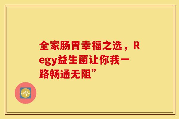 全家肠胃幸福之选，Regy益生菌让你我一路畅通无阻”