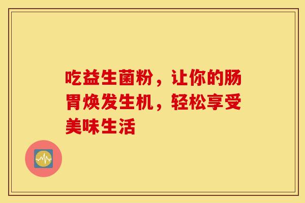 吃益生菌粉，让你的肠胃焕发生机，轻松享受美味生活