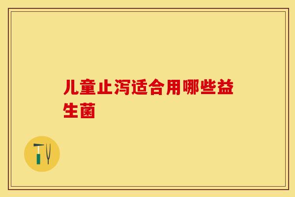 儿童止泻适合用哪些益生菌