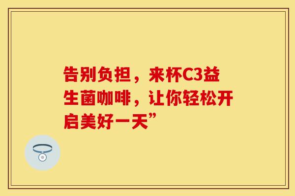 告别负担，来杯C3益生菌咖啡，让你轻松开启美好一天”