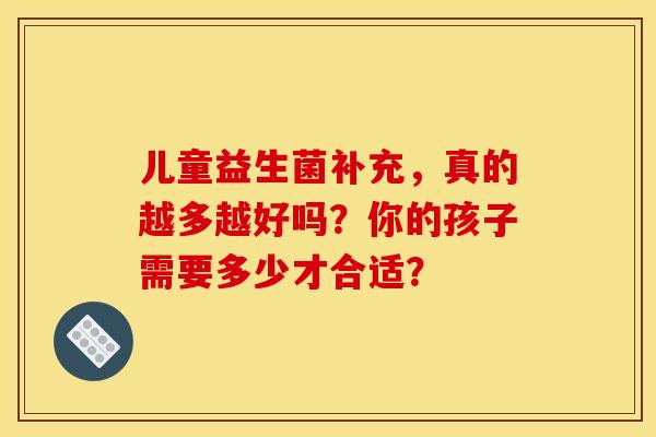 儿童益生菌补充，真的越多越好吗？你的孩子需要多少才合适？