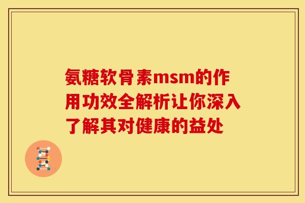 氨糖软骨素msm的作用功效全解析让你深入了解其对健康的益处 氨糖软骨素msm的作用功效全解析让你深入了解其对健康的益处