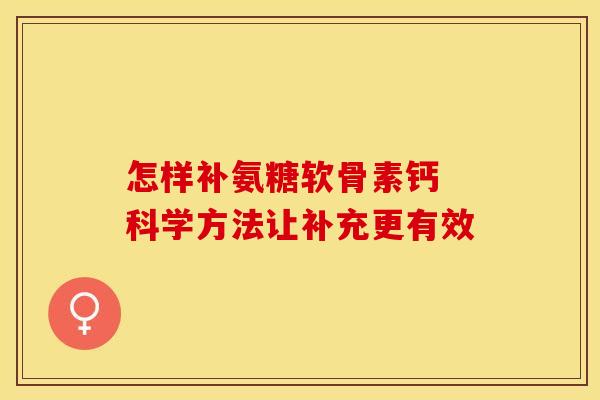 怎样补氨糖软骨素钙 科学方法让补充更有效