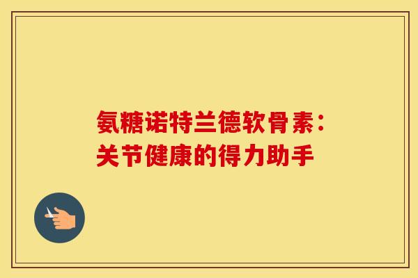 氨糖诺特兰德软骨素:关节健康的得力助手 氨糖诺特兰德软骨素:关节健康的得力助手