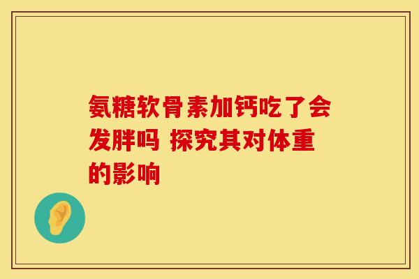 氨糖软骨素加钙吃了会发胖吗 探究其对体重的影响